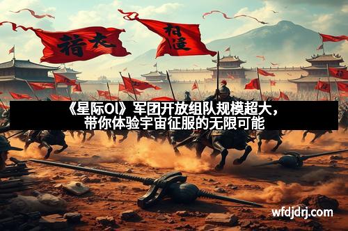 《星际Ol》军团开放组队规模超大，带你体验宇宙征服的无限可能