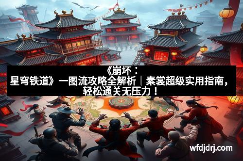 《崩坏：星穹铁道》一图流攻略全解析｜素裳超级实用指南，轻松通关无压力！